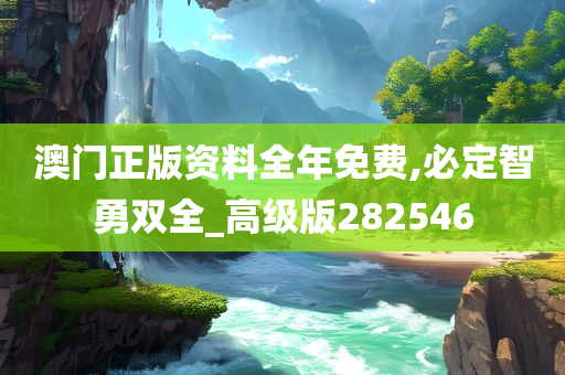 澳门正版资料全年免费,必定智勇双全_高级版282546