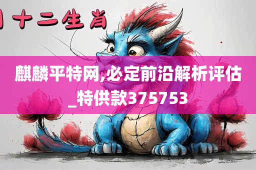 麒麟平特网,必定前沿解析评估_特供款375753