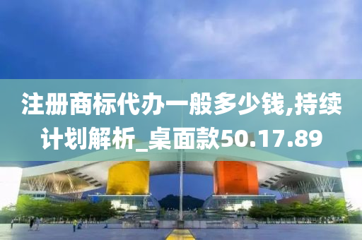 注册商标代办一般多少钱,持续计划解析_桌面款50.17.89