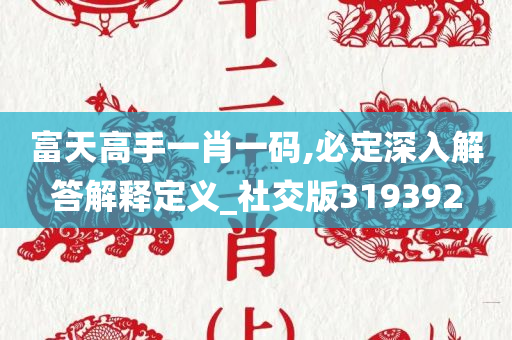 富天高手一肖一码,必定深入解答解释定义_社交版319392