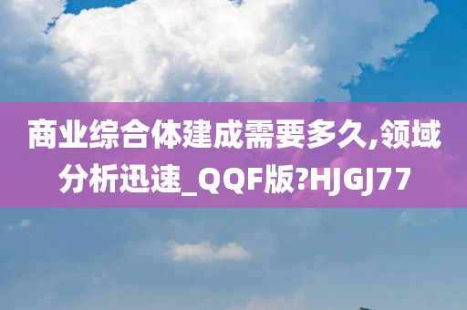 商业综合体建成需要多久,领域分析迅速_QQF版?HJGJ77