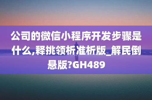 公司的微信小程序开发步骤是什么,释挑领析准析版_解民倒悬版?GH489