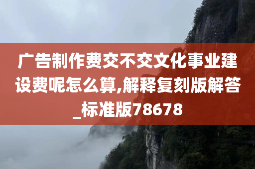 广告制作费交不交文化事业建设费呢怎么算,解释复刻版解答_标准版78678