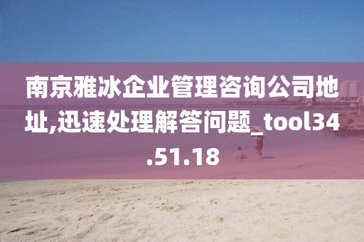 南京雅冰企业管理咨询公司地址,迅速处理解答问题_tool34.51.18