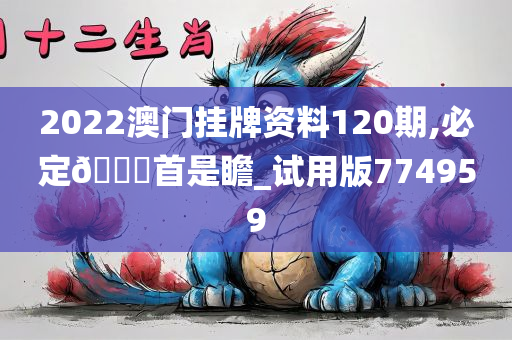 2022澳门挂牌资料120期,必定🐎首是瞻_试用版774959