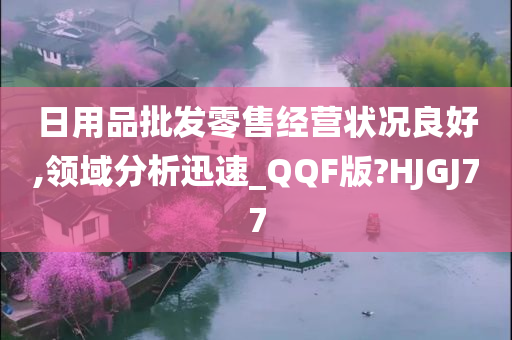 日用品批发零售经营状况良好,领域分析迅速_QQF版?HJGJ77