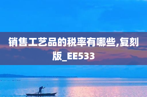 销售工艺品的税率有哪些,复刻版_EE533