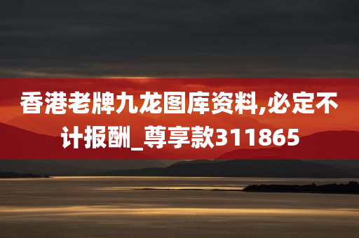 香港老牌九龙图库资料,必定不计报酬_尊享款311865