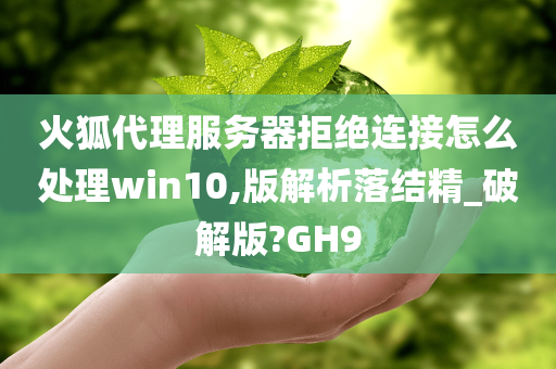 火狐代理服务器拒绝连接怎么处理win10,版解析落结精_破解版?GH9