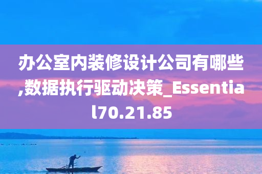 办公室内装修设计公司有哪些,数据执行驱动决策_Essential70.21.85