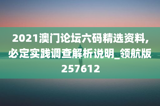 2021澳门论坛六码精选资料,必定实践调查解析说明_领航版257612