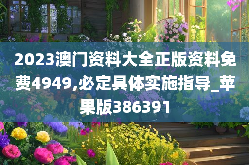 2023澳门资料大全正版资料免费4949,必定具体实施指导_苹果版386391