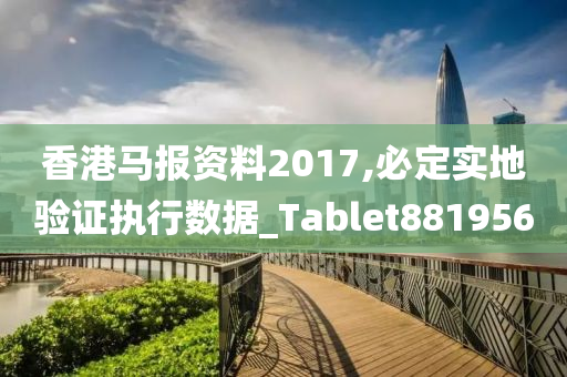 香港马报资料2017,必定实地验证执行数据_Tablet881956