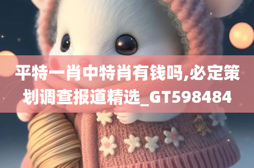 平特一肖中特肖有钱吗,必定策划调查报道精选_GT598484