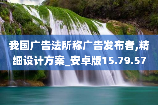 我国广告法所称广告发布者,精细设计方案_安卓版15.79.57