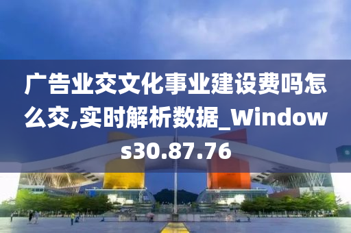 广告业交文化事业建设费吗怎么交,实时解析数据_Windows30.87.76