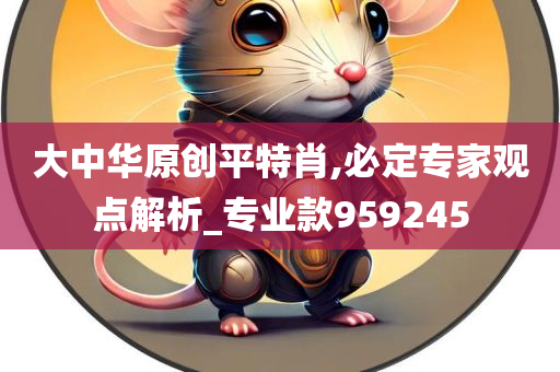 大中华原创平特肖,必定专家观点解析_专业款959245