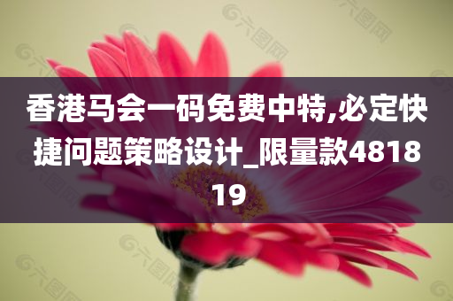 香港马会一码免费中特,必定快捷问题策略设计_限量款481819