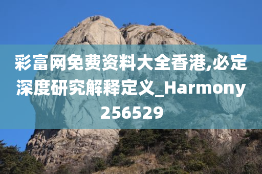 彩富网免费资料大全香港,必定深度研究解释定义_Harmony256529