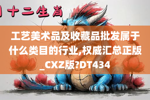 工艺美术品及收藏品批发属于什么类目的行业,权威汇总正版_CXZ版?DT434