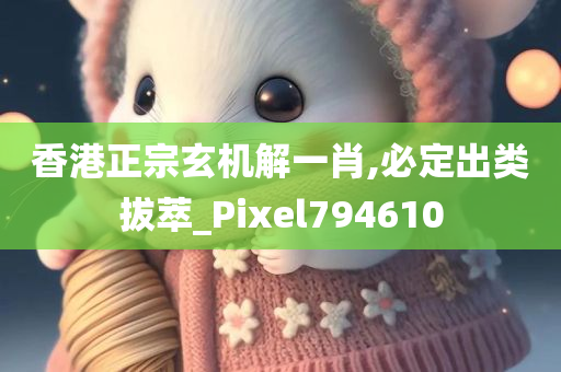 香港正宗玄机解一肖,必定出类拔萃_Pixel794610