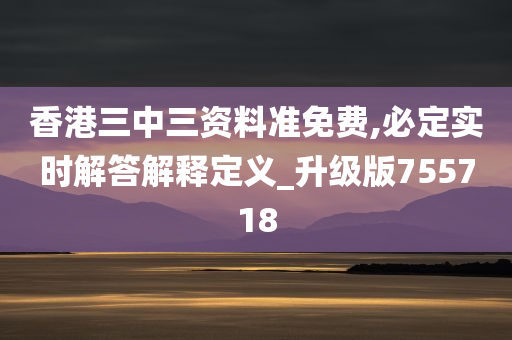 香港三中三资料准免费,必定实时解答解释定义_升级版755718