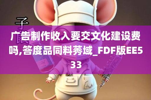 广告制作收入要交文化建设费吗,答度品同料莠域_FDF版EE533