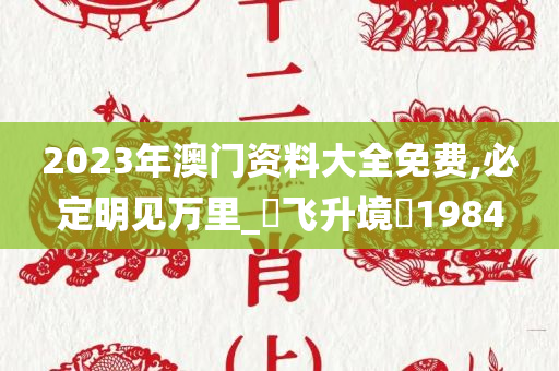 2023年澳门资料大全免费,必定明见万里_‌飞升境‌1984