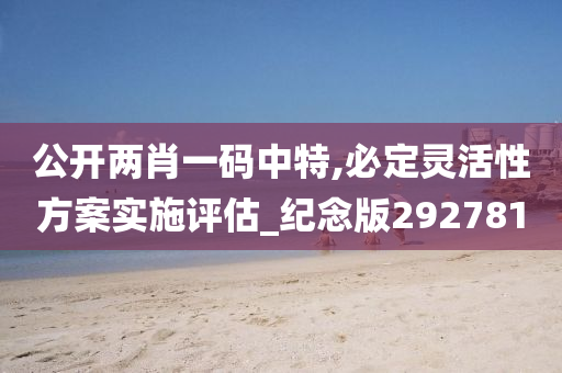 公开两肖一码中特,必定灵活性方案实施评估_纪念版292781