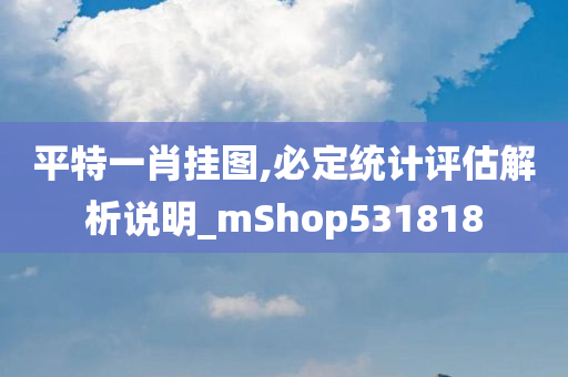 平特一肖挂图,必定统计评估解析说明_mShop531818