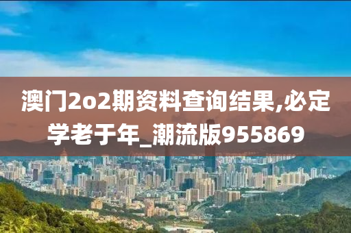 澳门2o2期资料查询结果,必定学老于年_潮流版955869