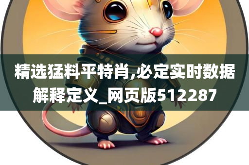 精选猛料平特肖,必定实时数据解释定义_网页版512287