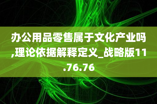 办公用品零售属于文化产业吗,理论依据解释定义_战略版11.76.76