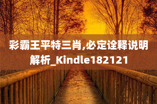 彩霸王平特三肖,必定诠释说明解析_Kindle182121