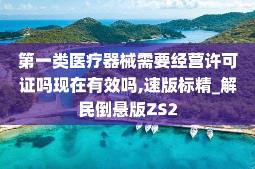 第一类医疗器械需要经营许可证吗现在有效吗,速版标精_解民倒悬版ZS2