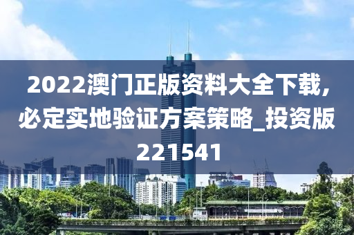 2022澳门正版资料大全下载,必定实地验证方案策略_投资版221541