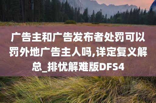 广告主和广告发布者处罚可以罚外地广告主人吗,详定复义解总_排忧解难版DFS4