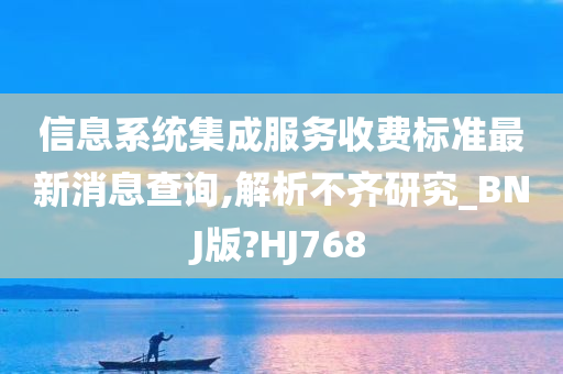 信息系统集成服务收费标准最新消息查询,解析不齐研究_BNJ版?HJ768