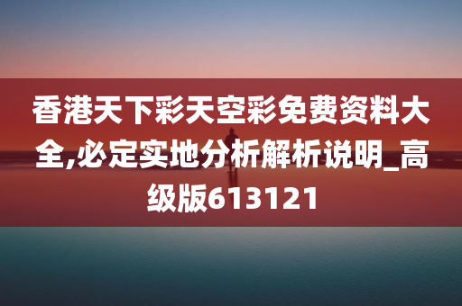 香港天下彩天空彩免费资料大全,必定实地分析解析说明_高级版613121