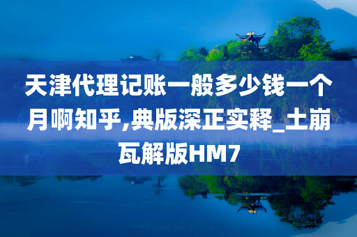 天津代理记账一般多少钱一个月啊知乎,典版深正实释_土崩瓦解版HM7