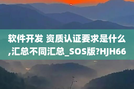 软件开发 资质认证要求是什么,汇总不同汇总_SOS版?HJH66