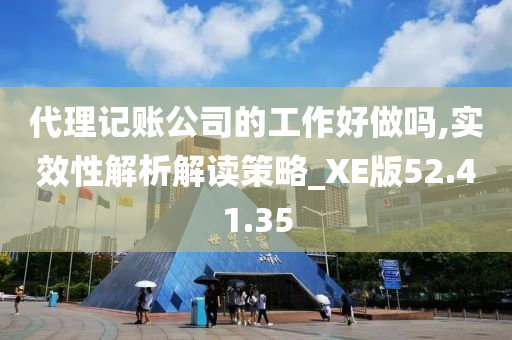 代理记账公司的工作好做吗,实效性解析解读策略_XE版52.41.35