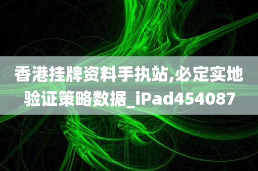 香港挂牌资料手执站,必定实地验证策略数据_iPad454087