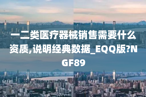 一二类医疗器械销售需要什么资质,说明经典数据_EQQ版?NGF89