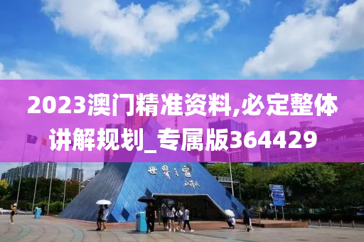 2023澳门精准资料,必定整体讲解规划_专属版364429