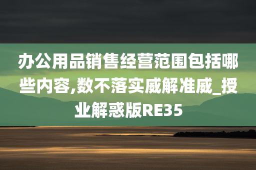 办公用品销售经营范围包括哪些内容,数不落实威解准威_授业解惑版RE35