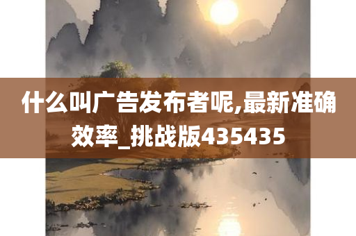 什么叫广告发布者呢,最新准确效率_挑战版435435