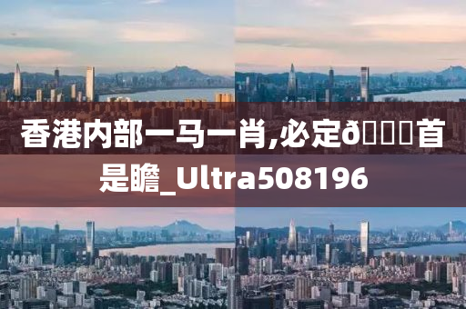 香港内部一马一肖,必定🐎首是瞻_Ultra508196