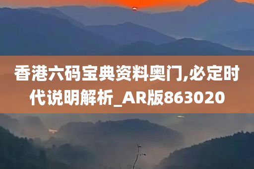 香港六码宝典资料奥门,必定时代说明解析_AR版863020