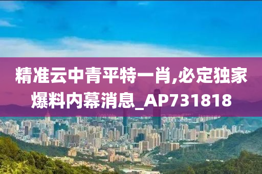 精准云中青平特一肖,必定独家爆料内幕消息_AP731818